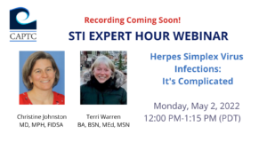 STI EXPERT HOUR WEBINAR Herpes Simplex Virus Infections: It's Complicated Monday, May 2, 2022 12:00 PM-1:15 PM (PDT) Christine Johnston, MD, MPH, FIDSA Terri Warren, BA, BSN, MEd, MSN